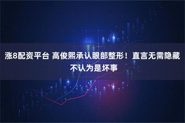 涨8配资平台 高俊熙承认眼部整形！直言无需隐藏 不认为是坏事