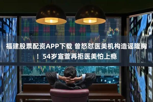 福建股票配资APP下载 曾怒怼医美机构造谣隆胸！54岁宣萱再拒医美怕上瘾