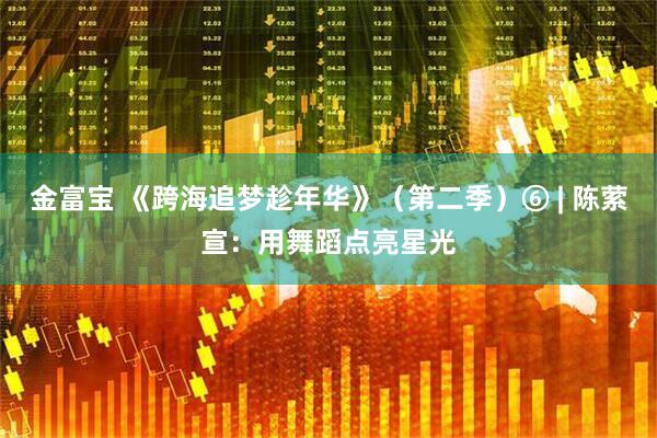 金富宝 《跨海追梦趁年华》（第二季）⑥ | 陈萦宣：用舞蹈点亮星光