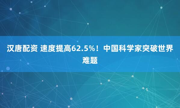 汉唐配资 速度提高62.5%！中国科学家突破世界难题