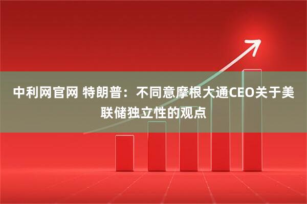 中利网官网 特朗普：不同意摩根大通CEO关于美联储独立性的观点