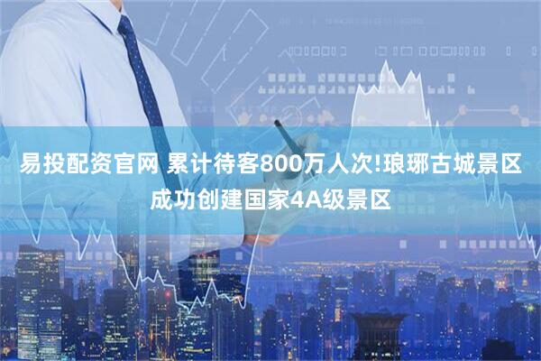 易投配资官网 累计待客800万人次!琅琊古城景区成功创建国家4A级景区