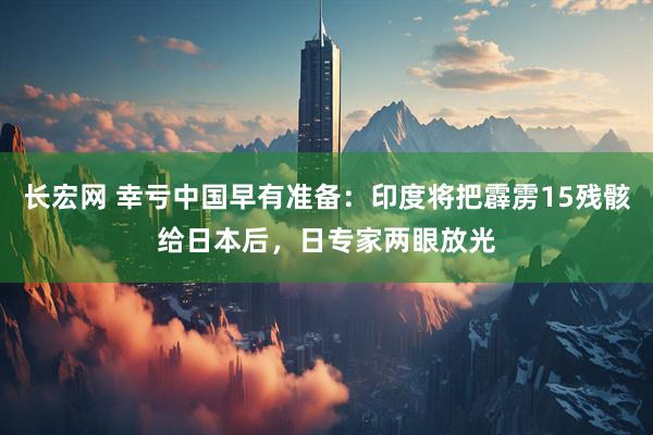 长宏网 幸亏中国早有准备：印度将把霹雳15残骸给日本后，日专家两眼放光